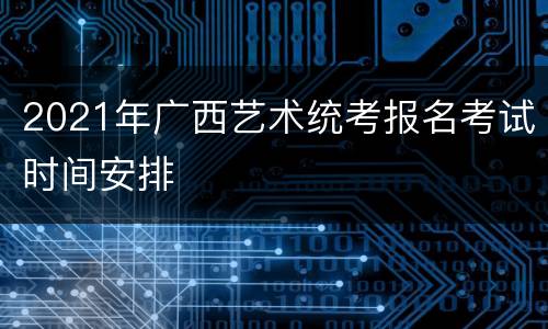 2021年广西艺术统考报名考试时间安排