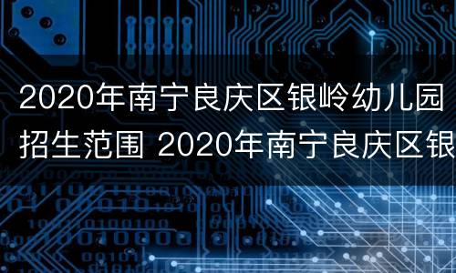 2020年南宁良庆区银岭幼儿园招生范围 2020年南宁良庆区银岭幼儿园招生范围是什么