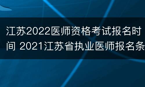 江苏2022医师资格考试报名时间 2021江苏省执业医师报名条件