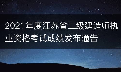 2021年度江苏省二级建造师执业资格考试成绩发布通告