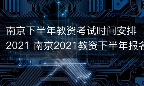 南京下半年教资考试时间安排2021 南京2021教资下半年报名时间