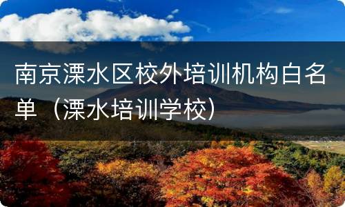 南京溧水区校外培训机构白名单（溧水培训学校）