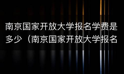 南京国家开放大学报名学费是多少（南京国家开放大学报名学费是多少啊）