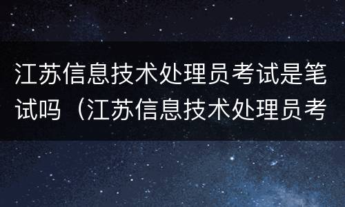 江苏信息技术处理员考试是笔试吗（江苏信息技术处理员考试是笔试吗知乎）