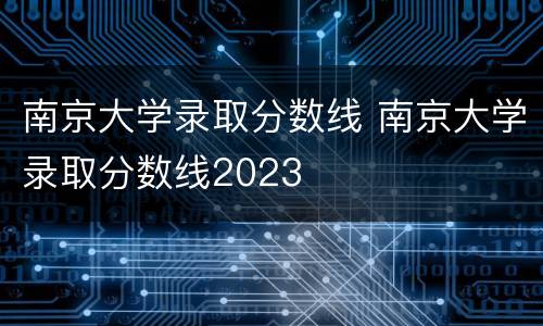 南京大学录取分数线 南京大学录取分数线2023