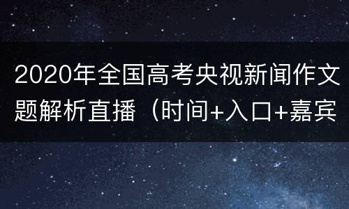 2020年全国高考央视新闻作文题解析直播（时间+入口+嘉宾）
