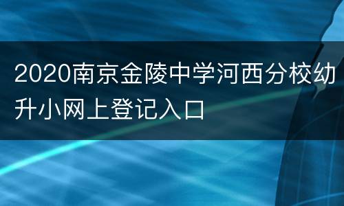 2020南京金陵中学河西分校幼升小网上登记入口
