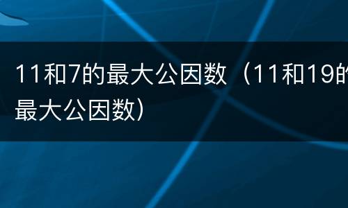 11和7的最大公因数（11和19的最大公因数）
