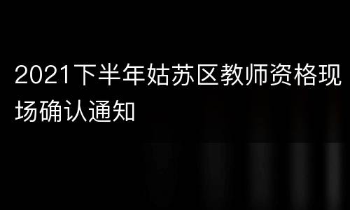 2021下半年姑苏区教师资格现场确认通知