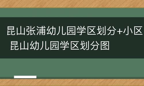 昆山张浦幼儿园学区划分+小区 昆山幼儿园学区划分图