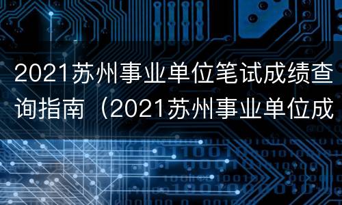2021苏州事业单位笔试成绩查询指南（2021苏州事业单位成绩查询入口）