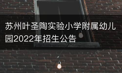 苏州叶圣陶实验小学附属幼儿园2022年招生公告