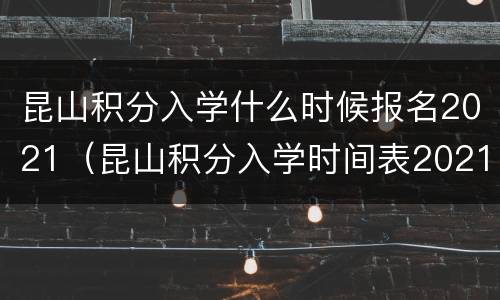 昆山积分入学什么时候报名2021（昆山积分入学时间表2021）