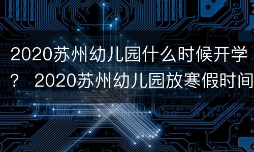 2020苏州幼儿园什么时候开学？ 2020苏州幼儿园放寒假时间