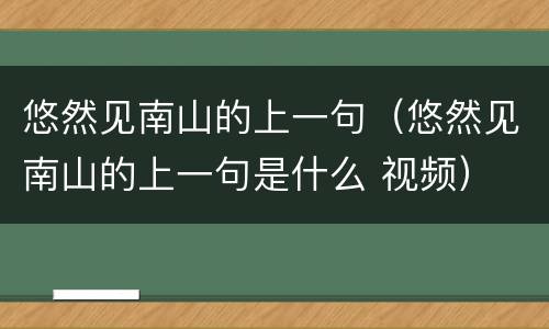 悠然见南山的上一句（悠然见南山的上一句是什么 视频）