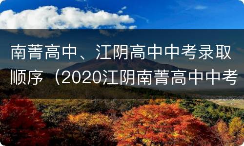 南菁高中、江阴高中中考录取顺序（2020江阴南菁高中中考录取分数线）