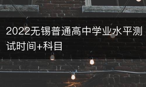 2022无锡普通高中学业水平测试时间+科目