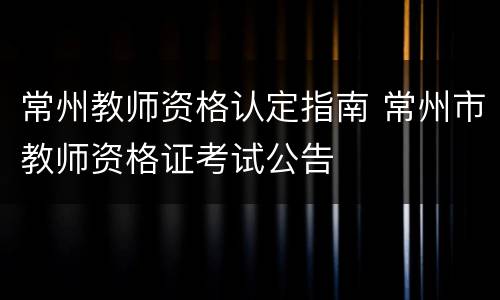 常州教师资格认定指南 常州市教师资格证考试公告