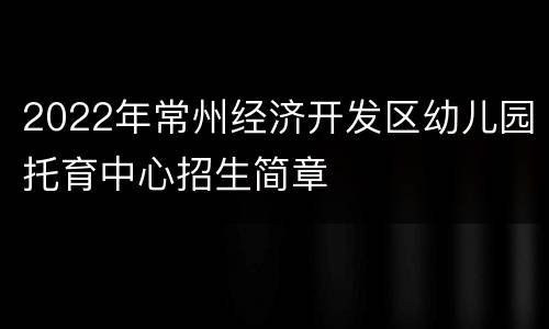 2022年常州经济开发区幼儿园托育中心招生简章