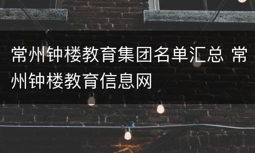 常州钟楼教育集团名单汇总 常州钟楼教育信息网