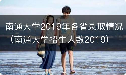 南通大学2019年各省录取情况（南通大学招生人数2019）