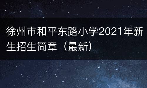 徐州市和平东路小学2021年新生招生简章（最新）