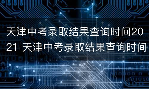 天津中考录取结果查询时间2021 天津中考录取结果查询时间及入口