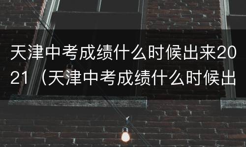 天津中考成绩什么时候出来2021（天津中考成绩什么时候出来2021几点）
