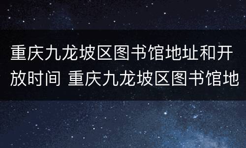 重庆九龙坡区图书馆地址和开放时间 重庆九龙坡区图书馆地址和开放时间电话
