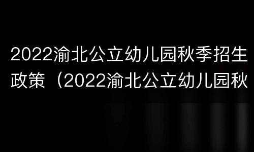 2022渝北公立幼儿园秋季招生政策（2022渝北公立幼儿园秋季招生政策公告）