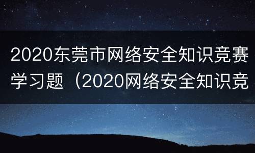 2020东莞市网络安全知识竞赛学习题（2020网络安全知识竞答选择题答案）