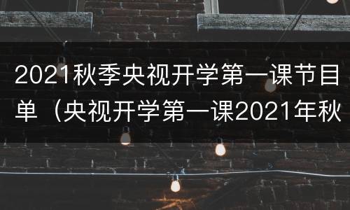 2021秋季央视开学第一课节目单（央视开学第一课2021年秋季主要内容）