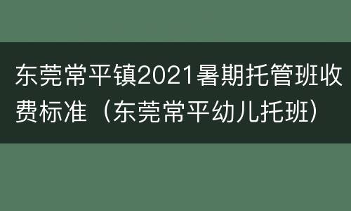 东莞常平镇2021暑期托管班收费标准（东莞常平幼儿托班）