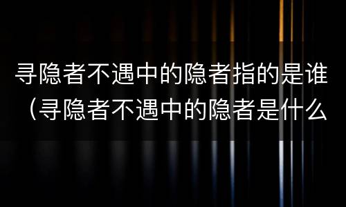 寻隐者不遇中的隐者指的是谁（寻隐者不遇中的隐者是什么意思）