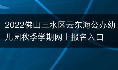 2022佛山三水区云东海公办幼儿园秋季学期网上报名入口