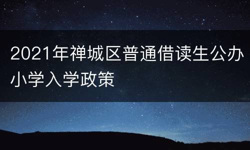 2021年禅城区普通借读生公办小学入学政策