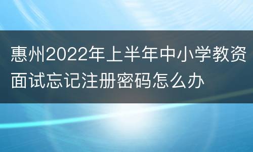 惠州2022年上半年中小学教资面试忘记注册密码怎么办