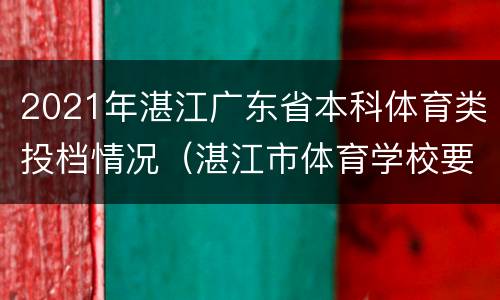 2021年湛江广东省本科体育类投档情况（湛江市体育学校要多少分）