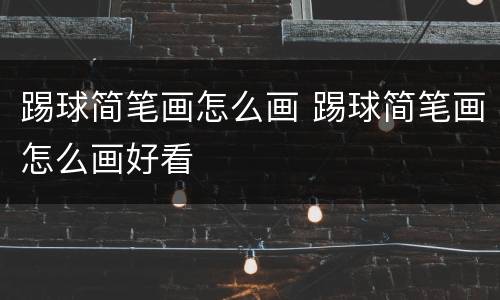 踢球简笔画怎么画 踢球简笔画怎么画好看