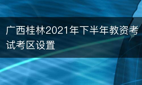 广西桂林2021年下半年教资考试考区设置