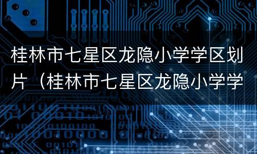 桂林市七星区龙隐小学学区划片（桂林市七星区龙隐小学学区划片图）