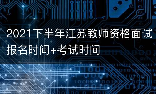 2021下半年江苏教师资格面试报名时间+考试时间