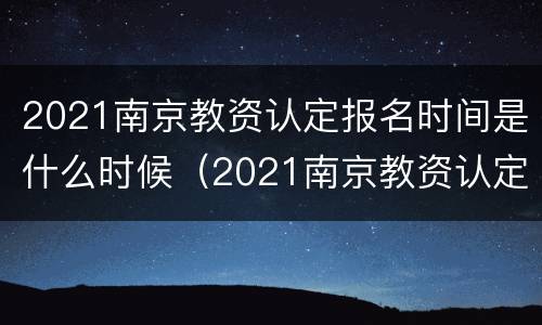 2021南京教资认定报名时间是什么时候（2021南京教资认定报名时间是什么时候开始）