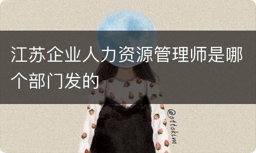 江苏企业人力资源管理师是哪个部门发的