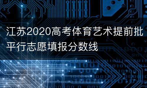 江苏2020高考体育艺术提前批平行志愿填报分数线