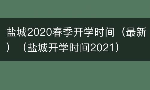 盐城2020春季开学时间（最新）（盐城开学时间2021）