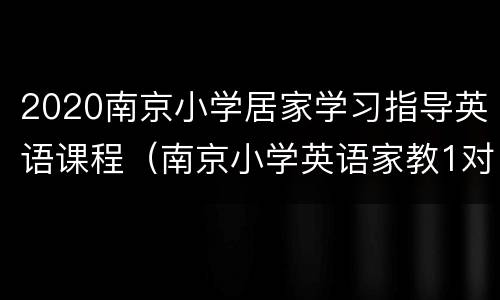 2020南京小学居家学习指导英语课程（南京小学英语家教1对1价格）
