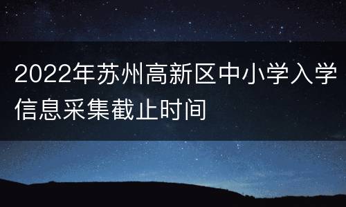 2022年苏州高新区中小学入学信息采集截止时间