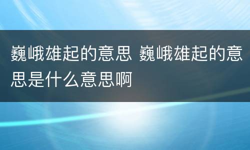 巍峨雄起的意思 巍峨雄起的意思是什么意思啊