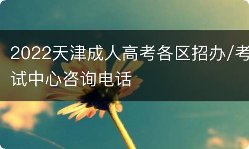 2022天津成人高考各区招办/考试中心咨询电话